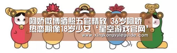 阿娇微博晒照五官精致 36岁阿娇热恋期像18岁少女‘星空游戏官网’(图3)