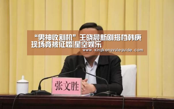 “男神收割机”王晓晨新剧搭档韩庚 现场竟被征婚|星空娱乐(图3) 星空官网